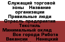 Служащий торговой зоны › Название организации ­ Правильные люди › Отрасль предприятия ­ Текстиль › Минимальный оклад ­ 29 000 - Все города Работа » Вакансии   . Ненецкий АО,Кия д.